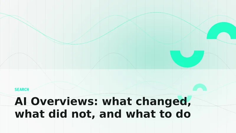 AI Overviews: what changed, what did not, and what to do